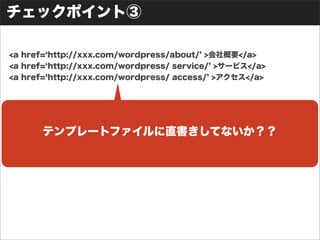 チェックポイント③
<a href= http://xxx.com/wordpress/about/ >会社概要</a>
<a href= http://xxx.com/wordpress/ service/ >サービス</a>
<a href= http://xxx.com/wordpress/ access/ >アクセス</a>
テンプレートファイルに直書きしてないか？？
 