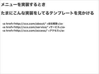 メニューを実装するとき
<a href= http://xxx.com/about/ >会社概要</a>
<a href= http://xxx.com/service/ >サービス</a>
<a href= http://xxx.com/access/ >アクセス</a>
たまにこんな実装をしてるテンプレートを見かける
 