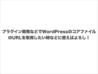プラグイン開発などでWordPressのコアファイル
のURLを取得したい時などに使えばよろし！
 