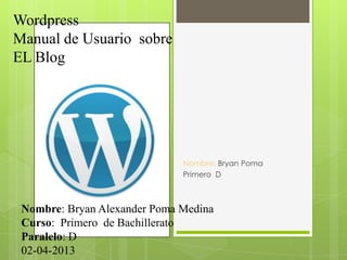 Wordpress
Manual de Usuario sobre
EL Blog




                              Nombre: Bryan Poma
                              Primero D



 Nombre: Bryan Alexander Poma Medina
 Curso: Primero de Bachillerato
 Paralelo: D
 02-04-2013
 