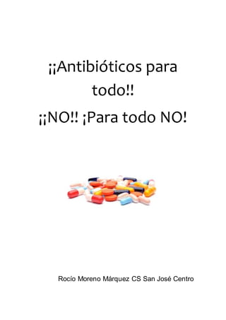 ¡¡Antibióticos para
todo!!
¡¡NO!! ¡Para todo NO!
Rocío Moreno Márquez CS San José Centro
 