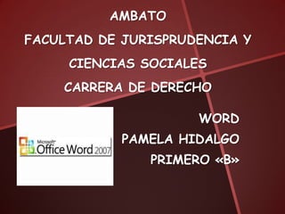 AMBATO
FACULTAD DE JURISPRUDENCIA Y
     CIENCIAS SOCIALES
    CARRERA DE DERECHO

                     WORD
            PAMELA HIDALGO
               PRIMERO «B»
 