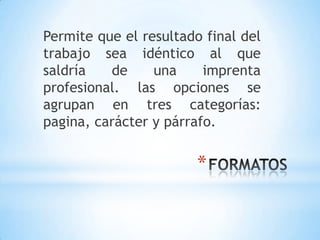 Permite que el resultado final del
trabajo sea idéntico al que
saldría   de     una     imprenta
profesional. las opciones se
agrupan en tres categorías:
pagina, carácter y párrafo.


                        *
 