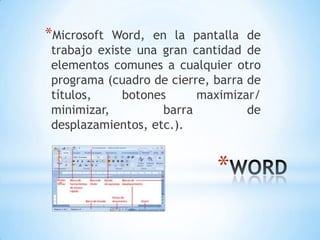 *Microsoft  Word, en la pantalla de
 trabajo existe una gran cantidad de
 elementos comunes a cualquier otro
 programa (cuadro de cierre, barra de
 títulos,    botones      maximizar/
 minimizar,         barra          de
 desplazamientos, etc.).


                             *
 