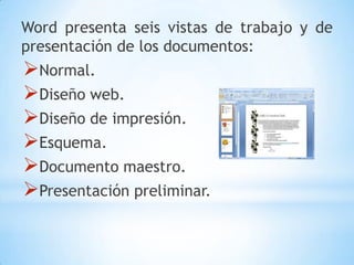 Word presenta seis vistas de trabajo y de
presentación de los documentos:
Normal.
Diseño web.
Diseño de impresión.
Esquema.
Documento maestro.
Presentación preliminar.
 