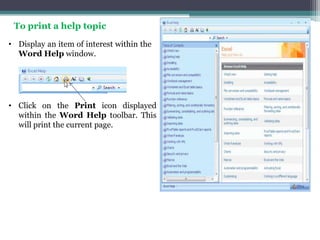 To print a help topic
• Display an item of interest within the
  Word Help window.




• Click on the Print icon displayed
  within the Word Help toolbar. This
  will print the current page.
 