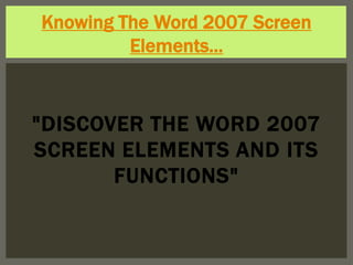 Knowing The Word 2007 Screen
         Elements...



"DISCOVER THE WORD 2007
SCREEN ELEMENTS AND ITS
       FUNCTIONS"
 