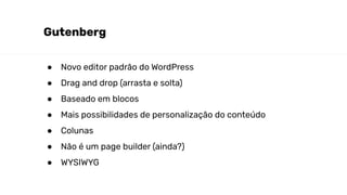 Gutenberg
● Novo editor padrão do WordPress
● Drag and drop (arrasta e solta)
● Baseado em blocos
● Mais possibilidades de personalização do conteúdo
● Colunas
● Não é um page builder (ainda?)
● WYSIWYG
 