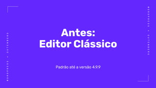 WORDPRESS+GUTENBERG
WORDPRESS+GUTENBERG
Antes:
Editor Clássico
Padrão até a versão 4.9.9
 
