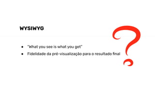WYSIWYG
● “What you see is what you get”
● Fidelidade da pré-visualização para o resultado ﬁnal
 