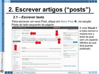 2. Escrever artigos (“posts”) Para escrever um novo Post, clique em  Novo Post   , na secção Posts do lado esquerdo da página: A vista  Visual  é a mais comum e mostra-nos o texto do post com um aspecto idêntico ao que terá quando publicado.  2.1 – Escrever texto 
