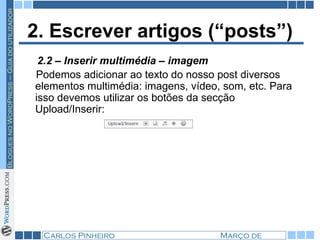 2. Escrever artigos (“posts”) Podemos adicionar ao texto do nosso post diversos elementos multimédia: imagens, vídeo, som, etc. Para isso devemos utilizar os botões da secção Upload/Inserir: 2.2 – Inserir multimédia – imagem 