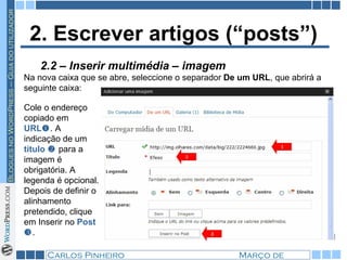 2. Escrever artigos (“posts”) Na nova caixa que se abre, seleccione o separador  De um URL , que abrirá a seguinte caixa: Cole o endereço copiado em  URL  . A indicação de um  título     para a imagem é obrigatória. A legenda é opcional. Depois de definir o alinhamento pretendido, clique em Inserir no  Post   . 2.2 – Inserir multimédia – imagem 