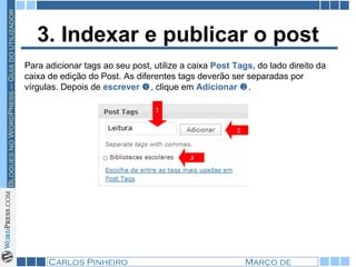 3. Indexar e publicar o post Para adicionar tags ao seu post, utilize a caixa  Post Tags,  do lado direito da caixa de edição do Post. As diferentes tags deverão ser separadas por vírgulas. Depois de  escrever   , clique em  Adicionar   .  