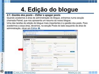 4. Edição do blogue 4.1. Gestão dos posts – Editar e apagar posts Quando acedemos à área de administração do blogue, entramos numa secção chamada Painel, que nos apresenta um resumo do nosso blogue: Uma das tarefas de edição do blogue mais importantes é a gestão dos posts. Para acedermos a essa área, devemos, na secção Posts do lado esquerdo da área de administração, clicar em  Editar   .  1 