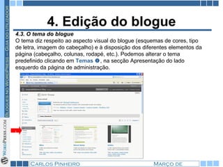 4. Edição do blogue 4.3. O tema do blogue  O tema diz respeito ao aspecto visual do blogue (esquemas de cores, tipo de letra, imagem do cabeçalho) e à disposição dos diferentes elementos da página (cabeçalho, colunas, rodapé, etc.). Podemos alterar o tema predefinido clicando em  Temas    , na secção Apresentação do lado esquerdo da página de administração. 1 