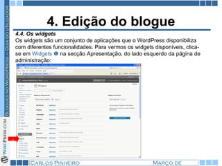 4. Edição do blogue 4.4. Os widgets Os widgets são um conjunto de aplicações que o WordPress disponibiliza com diferentes funcionalidades. Para vermos os widgets disponíveis, clica-se em  Widgets    na secção Apresentação, do lado esquerdo da página de administração:  1 
