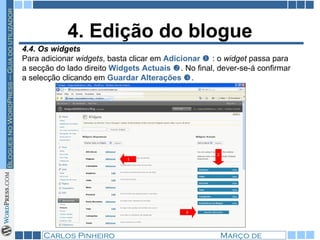 4. Edição do blogue 4.4. Os widgets Para adicionar  widgets , basta clicar em  Adicionar     : o  widget  passa para a secção do lado direito  Widgets Actuais    . No final, dever-se-á confirmar a selecção clicando em  Guardar Alterações   .  