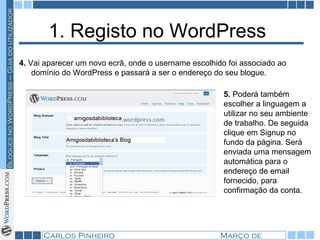 1. Registo no WordPress  4.  Vai aparecer um novo ecrã, onde o username escolhido foi associado ao domínio do WordPress e passará a ser o endereço do seu blogue. 5.  Poderá também escolher a linguagem a utilizar no seu ambiente de trabalho. De seguida clique em Signup no fundo da página. Será enviada uma mensagem automática para o endereço de email fornecido, para confirmação da conta.  