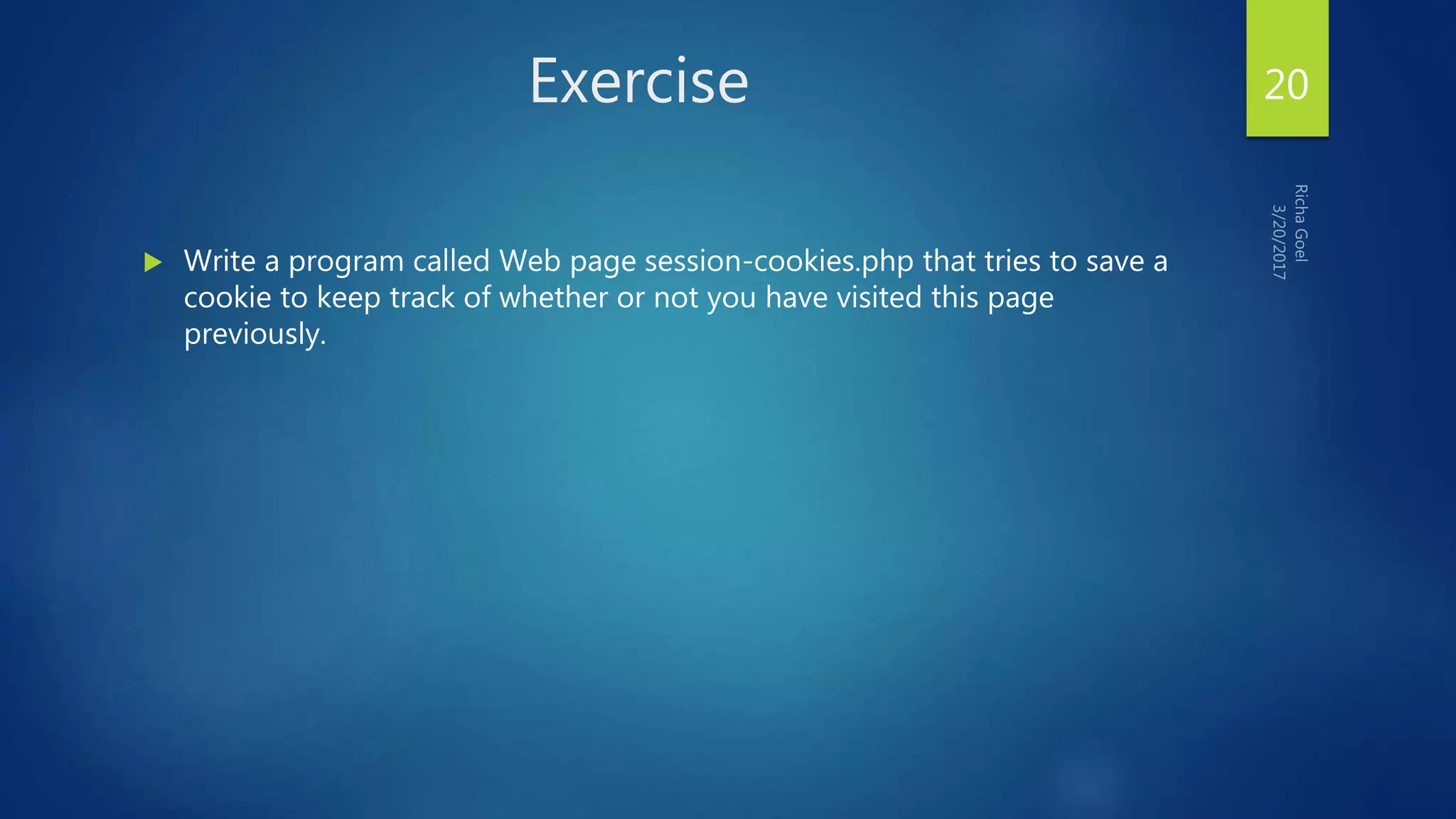 Exercise
 Write a program called Web page session-cookies.php that tries to save a
cookie to keep track of whether or not you have visited this page
previously.
20
 
