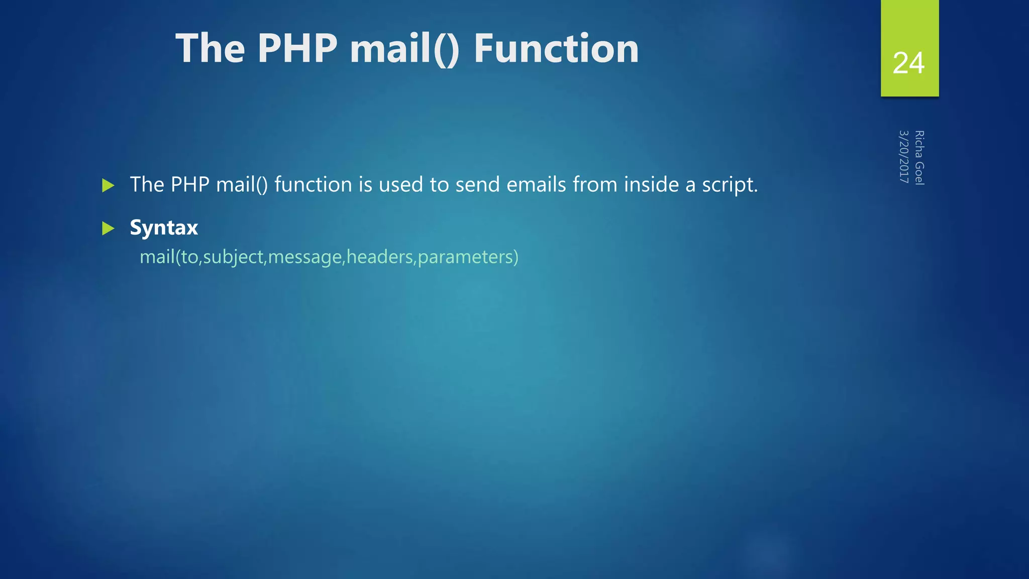  The PHP mail() function is used to send emails from inside a script.
 Syntax
mail(to,subject,message,headers,parameters)
The PHP mail() Function 24
 