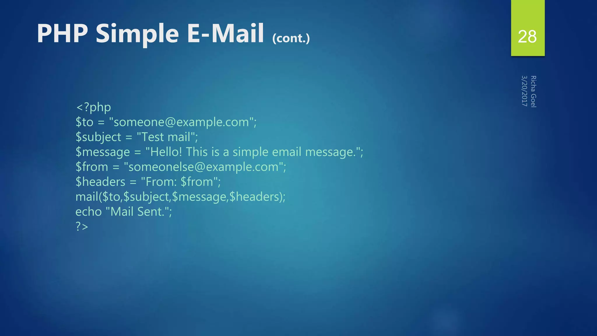 <?php
$to = "someone@example.com";
$subject = "Test mail";
$message = "Hello! This is a simple email message.";
$from = "someonelse@example.com";
$headers = "From: $from";
mail($to,$subject,$message,$headers);
echo "Mail Sent.";
?>
PHP Simple E-Mail (cont.) 28
 