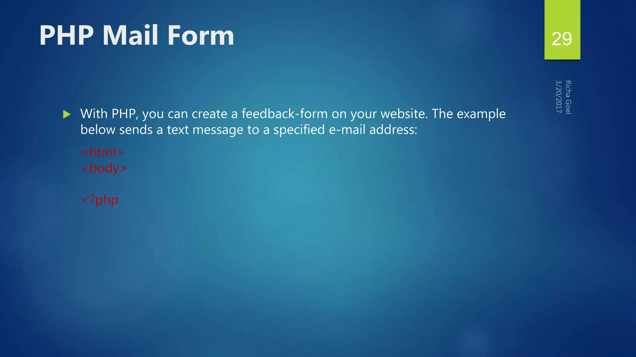  With PHP, you can create a feedback-form on your website. The example
below sends a text message to a specified e-mail address:
<html>
<body>
<?php
PHP Mail Form 29
 