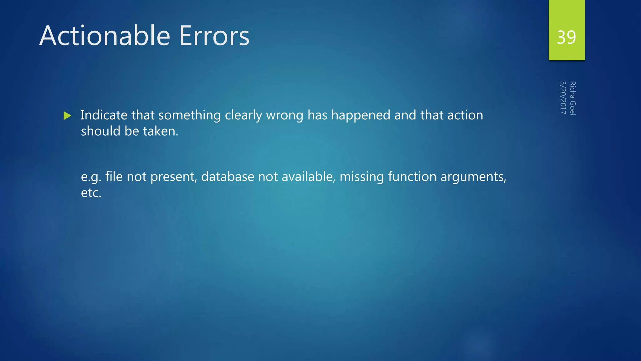 Actionable Errors
 Indicate that something clearly wrong has happened and that action
should be taken.
e.g. file not present, database not available, missing function arguments,
etc.
39
 