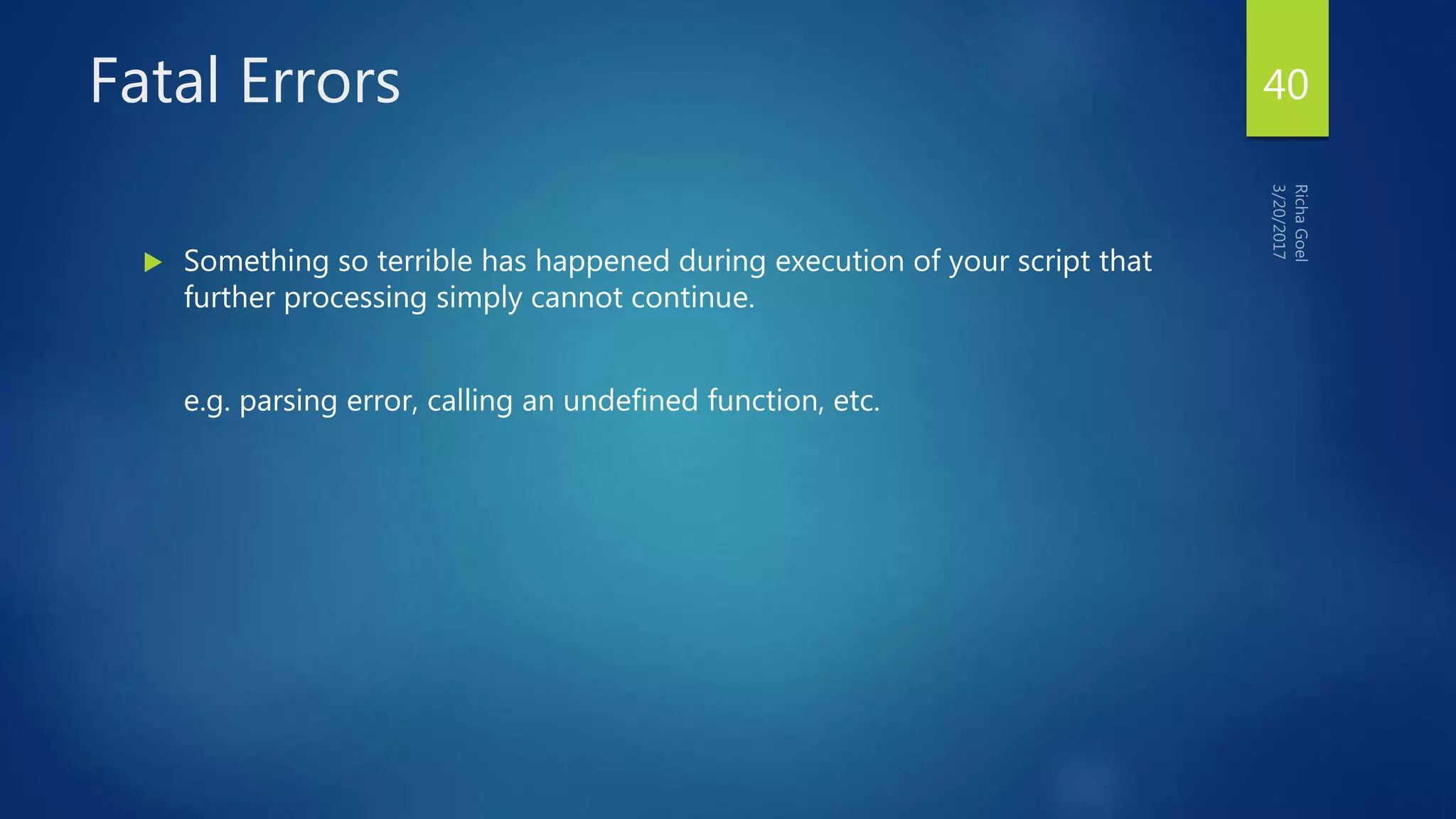 Fatal Errors
 Something so terrible has happened during execution of your script that
further processing simply cannot continue.
e.g. parsing error, calling an undefined function, etc.
40
 