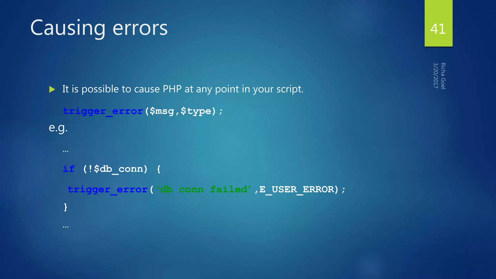 Causing errors
 It is possible to cause PHP at any point in your script.
trigger_error($msg,$type);
e.g.
…
if (!$db_conn) {
trigger_error(‘db conn failed’,E_USER_ERROR);
}
…
41
 
