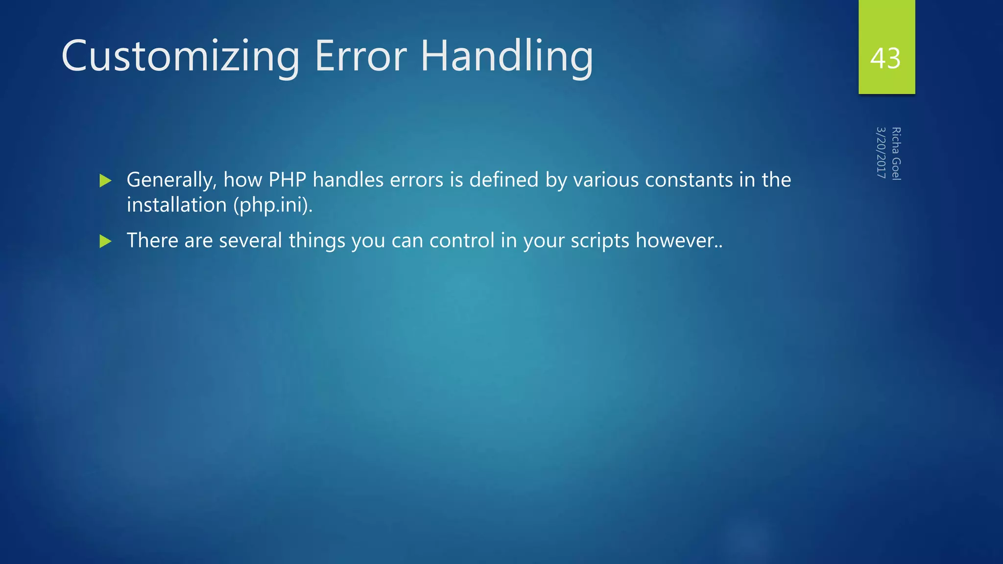 Customizing Error Handling
 Generally, how PHP handles errors is defined by various constants in the
installation (php.ini).
 There are several things you can control in your scripts however..
43
 