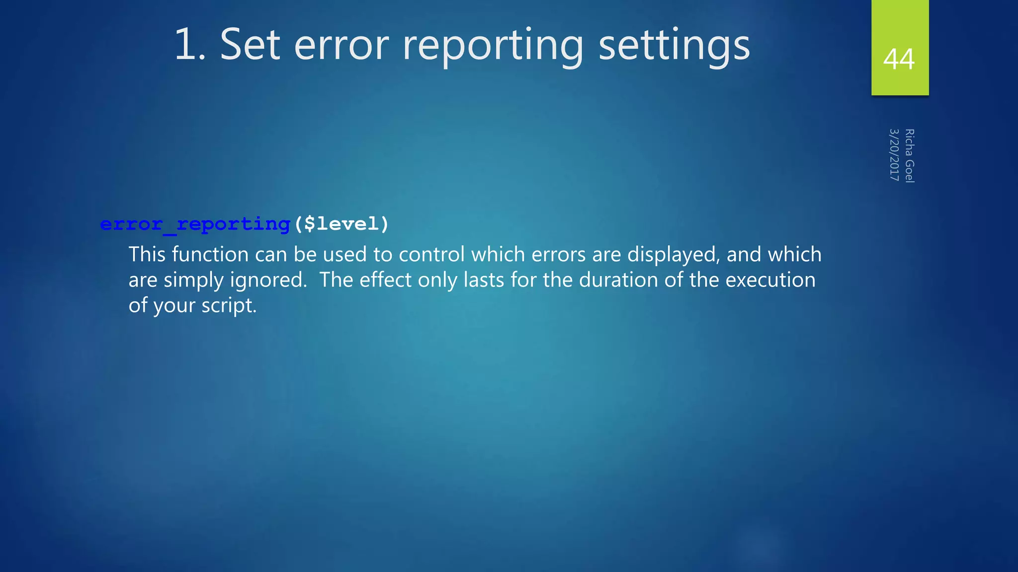 1. Set error reporting settings
error_reporting($level)
This function can be used to control which errors are displayed, and which
are simply ignored. The effect only lasts for the duration of the execution
of your script.
44
 