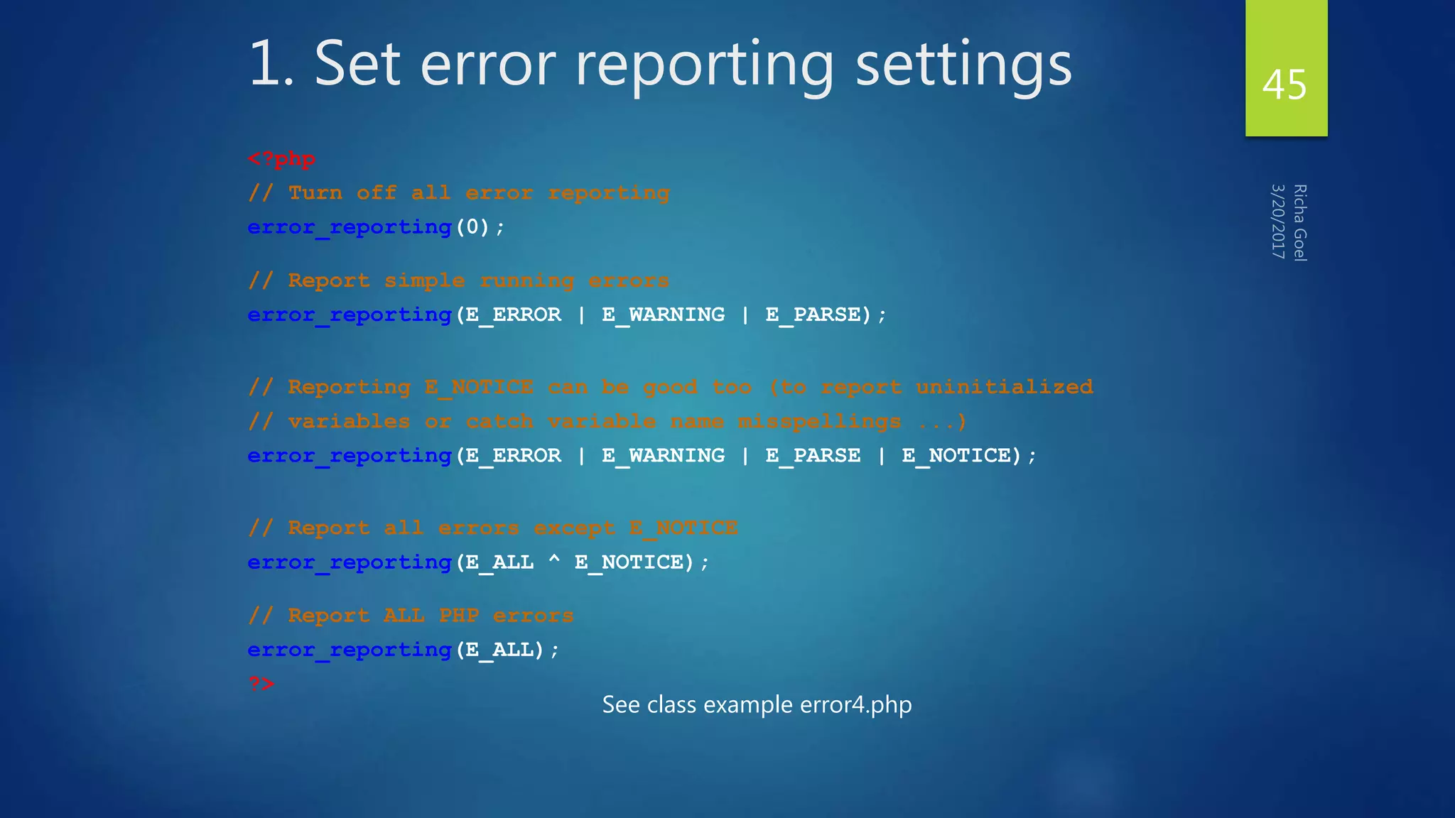 1. Set error reporting settings
<?php
// Turn off all error reporting
error_reporting(0);
// Report simple running errors
error_reporting(E_ERROR | E_WARNING | E_PARSE);
// Reporting E_NOTICE can be good too (to report uninitialized
// variables or catch variable name misspellings ...)
error_reporting(E_ERROR | E_WARNING | E_PARSE | E_NOTICE);
// Report all errors except E_NOTICE
error_reporting(E_ALL ^ E_NOTICE);
// Report ALL PHP errors
error_reporting(E_ALL);
?>
See class example error4.php
45
 