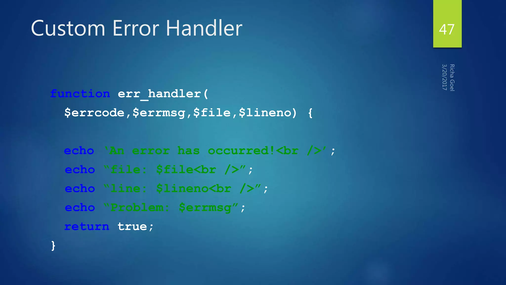 Custom Error Handler
function err_handler(
$errcode,$errmsg,$file,$lineno) {
echo ‘An error has occurred!<br />’;
echo “file: $file<br />”;
echo “line: $lineno<br />”;
echo “Problem: $errmsg”;
return true;
}
47
 