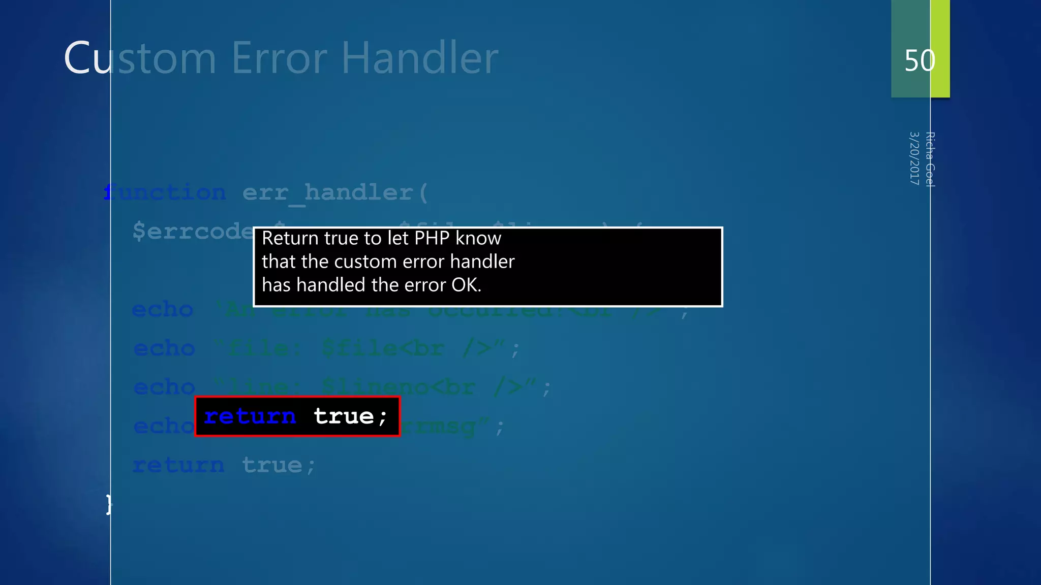 Custom Error Handler
function err_handler(
$errcode,$errmsg,$file,$lineno) {
echo ‘An error has occurred!<br />’;
echo “file: $file<br />”;
echo “line: $lineno<br />”;
echo “Problem: $errmsg”;
return true;
}
return true;
Return true to let PHP know
that the custom error handler
has handled the error OK.
50
 