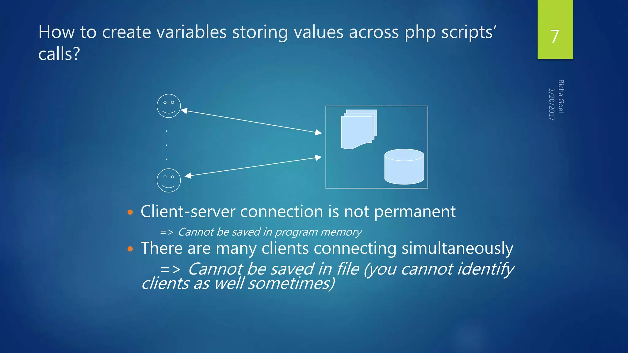 How to create variables storing values across php scripts’
calls?
 Client-server connection is not permanent
=> Cannot be saved in program memory
 There are many clients connecting simultaneously
=> Cannot be saved in file (you cannot identify
clients as well sometimes)
.
.
.
7
 