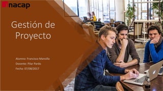 Gestión de
Proyecto
Alumno: Francisco Mansilla
Docente: Pilar Pardo
Fecha: 07/08/2017
 