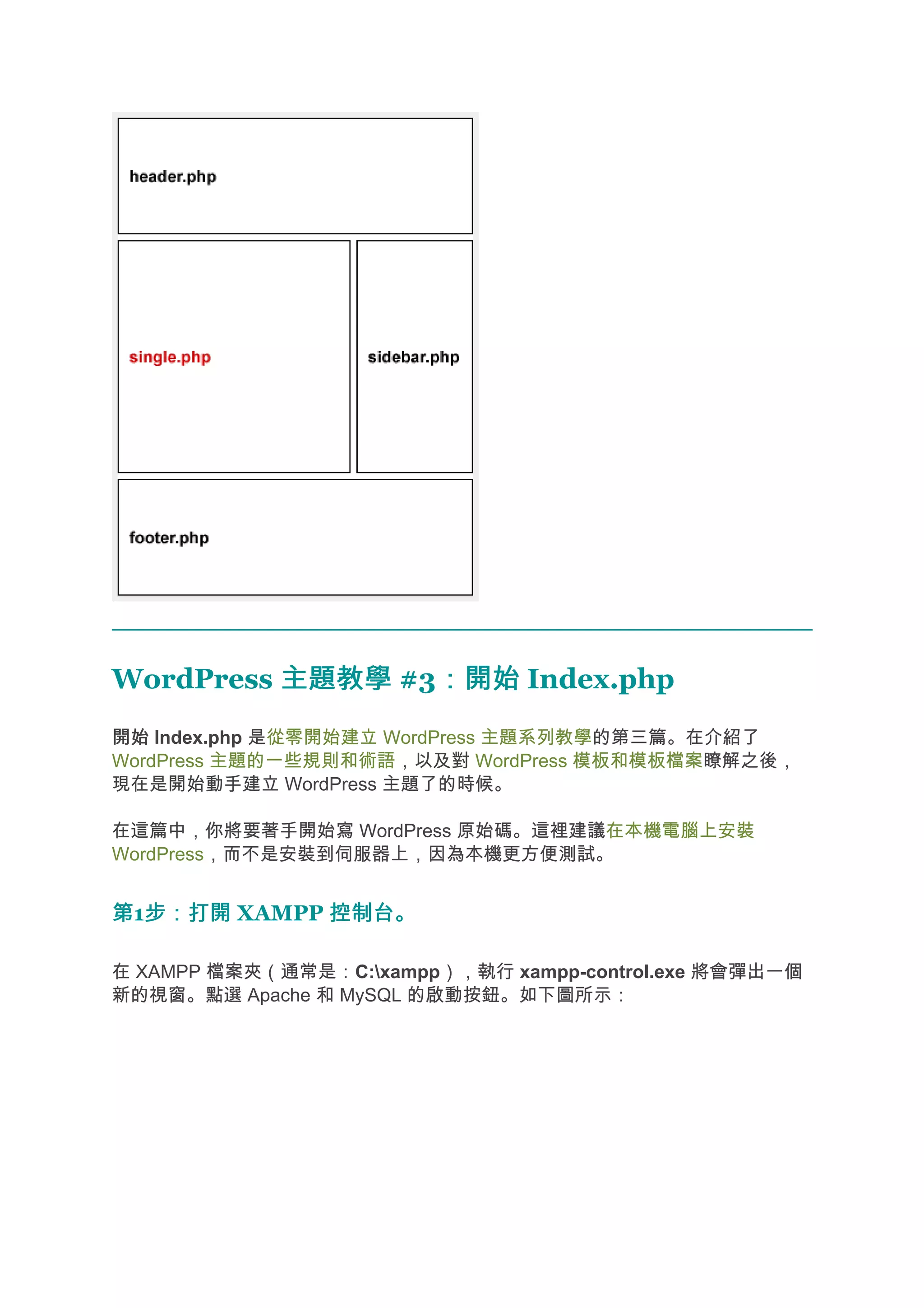 WordPress 主題教學 #3：開始 Index.php
                 ：開始
開始 Index.php 是從零開始建立 WordPress 主題系列教學的第三篇。在介紹了
WordPress 主題的一些規則和術語，以及對 WordPress 模板和模板檔案瞭解之後，
現在是開始動手建立 WordPress 主題了的時候。

在這篇中，你將要著手開始寫 WordPress 原始碼。這裡建議在本機電腦上安裝
WordPress，而不是安裝到伺服器上，因為本機更方便測試。


第1步：打開 XAMPP 控制台。
  步：打開

在 XAMPP 檔案夾（通常是：C:xampp），執行 xampp-control.exe 將會彈出一個
新的視窗。點選 Apache 和 MySQL 的啟動按鈕。如下圖所示：
 