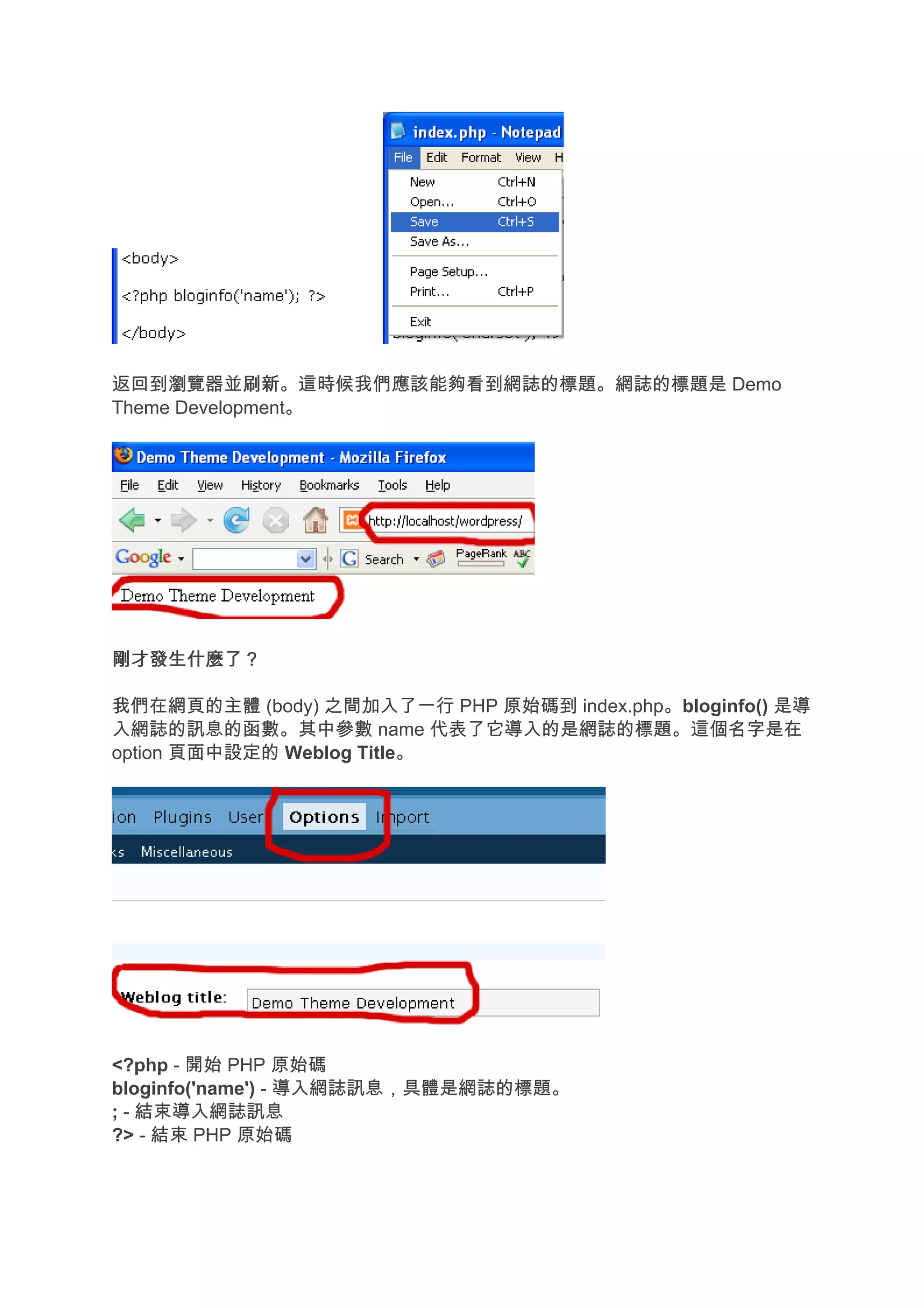 返回到瀏覽器並刷新    刷新。這時候我們應該能夠看到網誌的標題。網誌的標題是 Demo
Theme Development。




剛才發生什麼了？

我們在網頁的主體 (body) 之間加入了一行 PHP 原始碼到 index.php。bloginfo() 是導
入網誌的訊息的函數。其中參數 name 代表了它導入的是網誌的標題。這個名字是在
option 頁面中設定的 Weblog Title。




<?php - 開始 PHP 原始碼
bloginfo('name') - 導入網誌訊息，具體是網誌的標題。
; - 結束導入網誌訊息
?> - 結束 PHP 原始碼
 