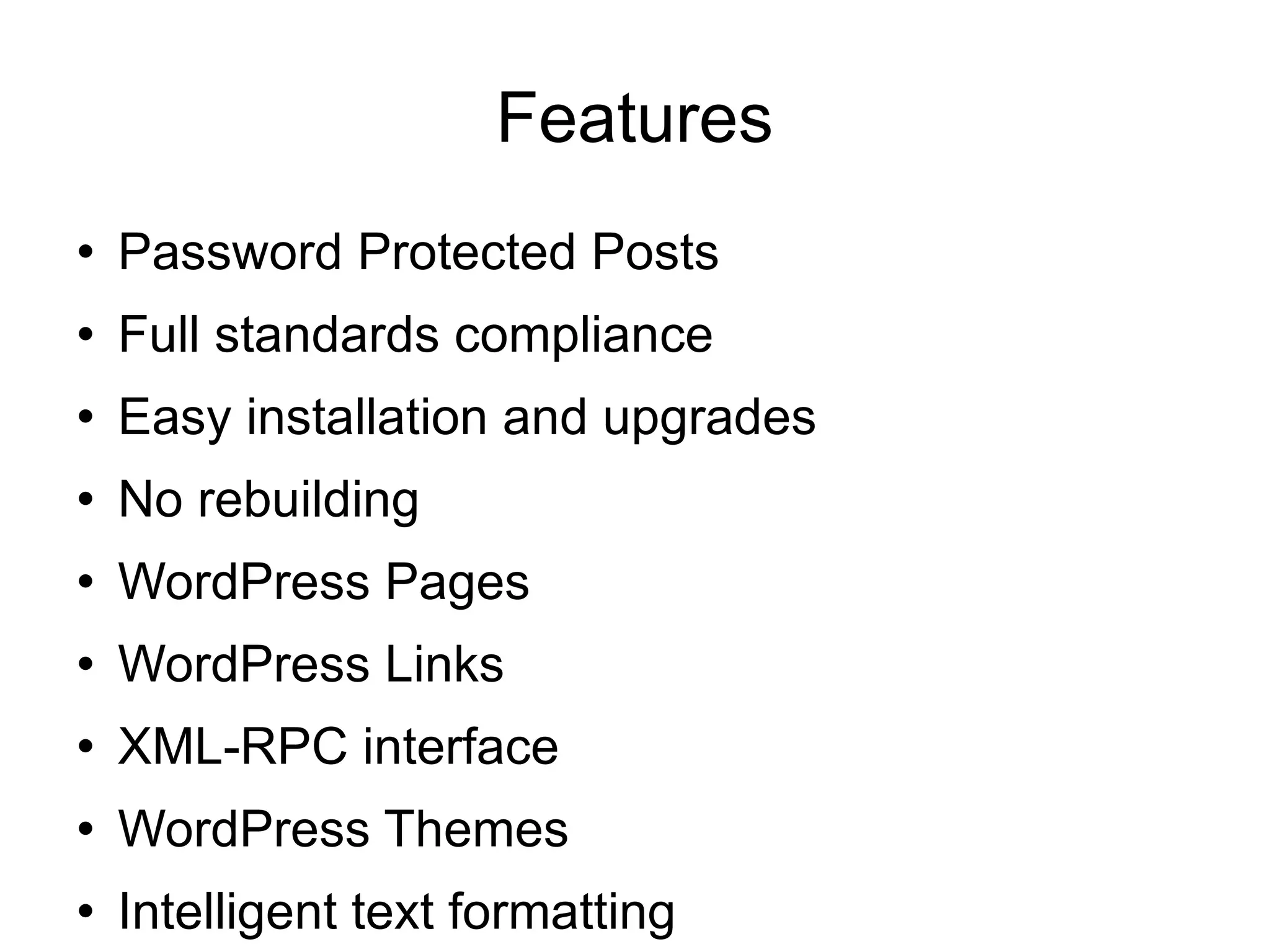 Features Password Protected Posts  Full standards compliance  Easy installation and upgrades  No rebuilding  WordPress Pages WordPress Links  XML-RPC interface  WordPress Themes  Intelligent text formatting  Bookmarklets 