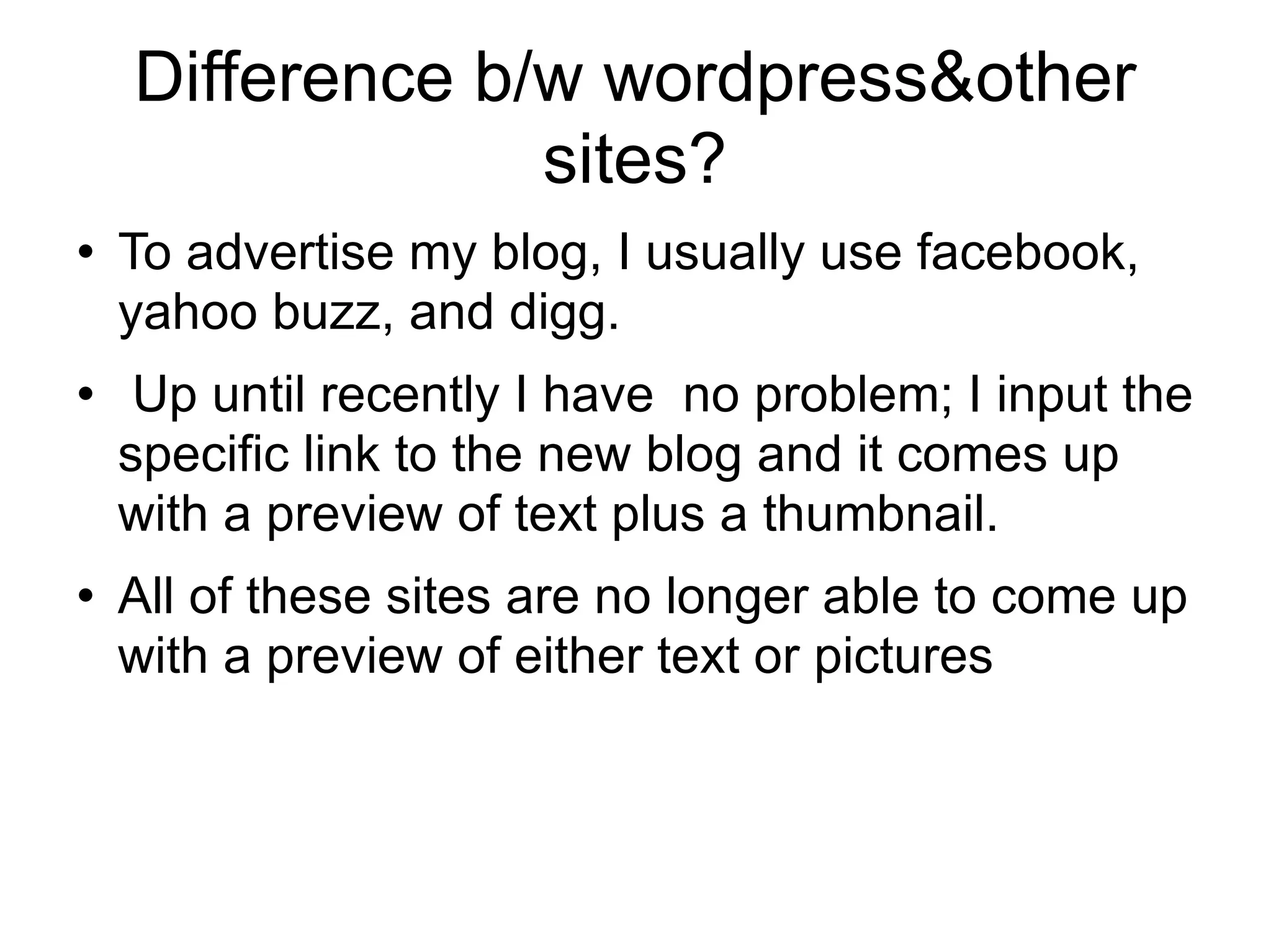 Difference b/w wordpress&other sites? To advertise my blog, I usually use facebook, yahoo buzz, and digg. Up until recently I have  no problem; I input the specific link to the new blog and it comes up with a preview of text plus a thumbnail. All of these sites are no longer able to come up with a preview of either text or pictures 