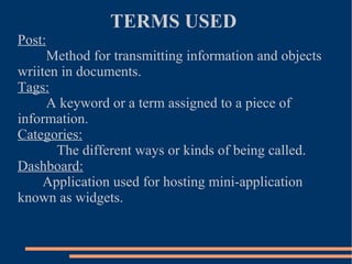 TERMS USED  Post: Method for transmitting information and objects wriiten in documents. Tags: A keyword or a term assigned to a piece of information. Categories: The different ways or kinds of being called. Dashboard: Application used for hosting mini-application known as widgets. 