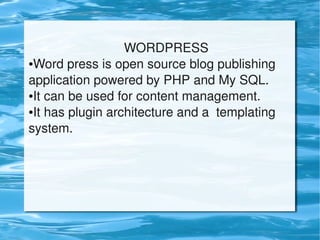 WORDPRESS
    ●Word press is open source blog publishing 


    application powered by PHP and My SQL.
    ●It can be used for content management.

    ●It has plugin architecture and a  templating 


    system.




                             
 