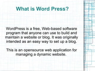 What is Word Press? WordPress is a free, Web-based software program that anyone can use to build and maintain a website or blog. It was originally intended as an easy way to set up a blog. 
