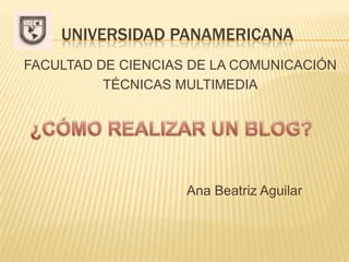 Universidad panamericana FACULTAD DE CIENCIAS DE LA COMUNICACIÓN TÉCNICAS MULTIMEDIA ¿CÓMO REALIZAR UN BLOG? Ana Beatriz Aguilar 