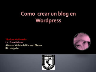 Como  crear un blog en Wordpress Técnicas Multimedia Lic. Edna Reihner Alumna: Violeta del Carmen Blanco. ID.: 1013967. 