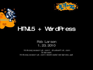 HTML5 + WordPress Rob Larsen 1.23.2010 htmlcssjavascript.com | drunkenfist.com @robreact htmlcssjavascript.com /downloads/wordpress.ppt 