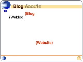 Blog คืออะไรบล็อก (Blog) หรือชื่อเต็ม ๆ คือ เว็บล็อก (Weblog) หมายถึง บันทึกเรื่องราวของบุคคลนั้น ๆ ในช่วงเวลาต่าง ๆ ที่มีการปรับปรุงอย่างสม่ำเสมอ และมุ่งหวังที่จะนำเสนอเนื้อหาทั้งที่เป็นความคิดเห็น ความชอบ ความสนใจ  หัวข้อการอภิปราย งานเขียน หรือแม้กระทั่งแนวบทเพลงที่ผู้เขียนให้ความสนใจ ต่อสาธารณชนทั่วไป ผ่านทางเทคโนโลยีที่เรียกว่าเว็บไซต์ (Website)ในหนึ่งหน้าเว็บไซต์ของบล็อกจะถูกนำเสนอในลักษณะของ ชุดของบทความหรือสารสนเทศ ที่เรียงตามลำดับของวันเวลาที่บันทึกหรือเผยแพร่ ซึ่งเนื้อหาที่นำเสนอนั้น อาจเขียนโดยเจ้าของบล็อก หรือ รวบรวมมาจากเว็บไซต์อื่น หรือนำมาจากแหล่งข้อมูลอื่น ๆ หรือ ส่งมาจากผู้อื่น ก็ได้2