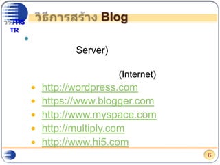 วิธีการสร้าง Blogกรณีที่ไม่มีอุปกรณ์เครื่องแม่ข่าย หรือ เซิร์ฟเวอร์ (Server)ปัจจุบันมีการให้บริการพื้นที่และระบบบล็อกมากมายบนอินเตอร์เน็ต (Internet) เช่นhttp://wordpress.comhttps://www.blogger.comhttp://www.myspace.comhttp://multiply.comhttp://www.hi5.com6