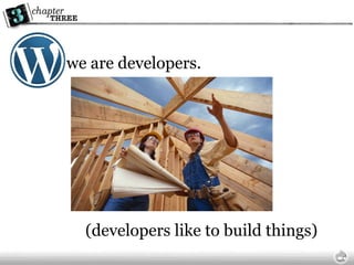 we are developers. (developers like to build things) 